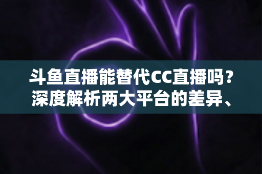 斗鱼直播能替代CC直播吗?深度解析两大平台的差异、优劣势与最佳选择方案 斗鱼直播能替代CC直播吗?深度解析两大平台的差异、优劣势与最佳选择方案