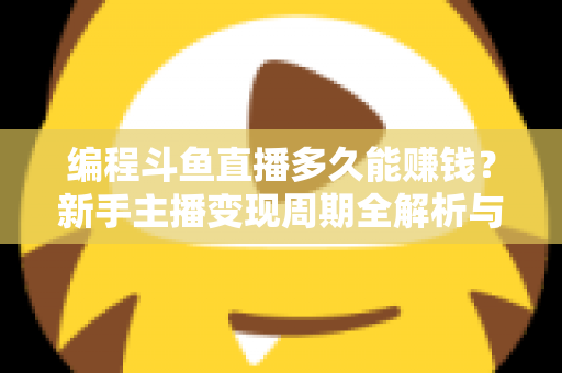 编程斗鱼直播多久能赚钱?新手主播变现周期全解析与实战进阶指南 编程斗鱼直播多久能赚钱?新手主播变现周期全解析与实战进阶指南