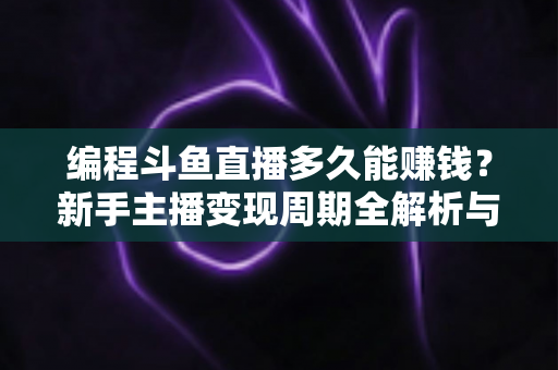 编程斗鱼直播多久能赚钱?新手主播变现周期全解析与实战进阶指南 编程斗鱼直播多久能赚钱?新手主播变现周期全解析与实战进阶指南