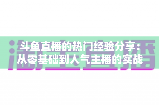 斗鱼直播的热门经验分享:从零基础到人气主播的实战指南 斗鱼直播的热门经验分享:从零基础到人气主播的实战指南