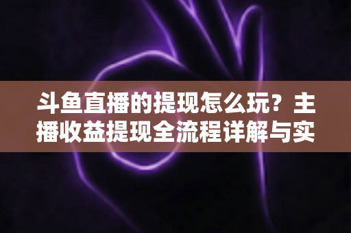斗鱼直播的提现怎么玩?主播收益提现全流程详解与实用指南 斗鱼直播的提现怎么玩?主播收益提现全流程详解与实用指南