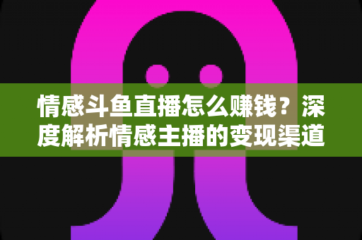 情感斗鱼直播怎么赚钱?深度解析情感主播的变现渠道与实战成长指南 情感斗鱼直播怎么赚钱?深度解析情感主播的变现渠道与实战成长指南