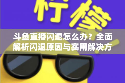 斗鱼直播闪退怎么办?全面解析闪退原因与实用解决方法 斗鱼直播闪退怎么办?全面解析闪退原因与实用解决方法