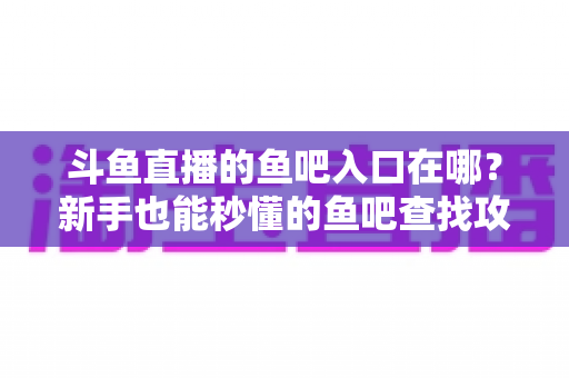 斗鱼直播的鱼吧入口在哪?新手也能秒懂的鱼吧查找攻略与社区玩法全解析 斗鱼直播的鱼吧入口在哪?新手也能秒懂的鱼吧查找攻略与社区玩法全解析