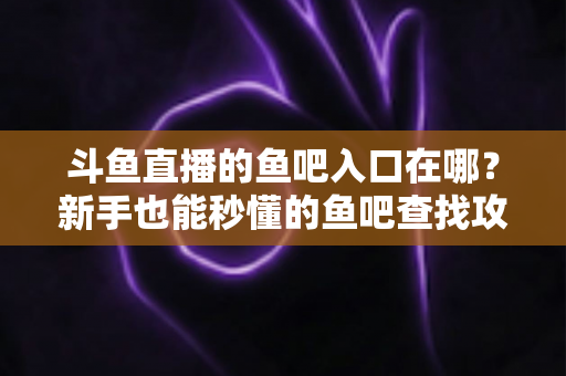 斗鱼直播的鱼吧入口在哪？新手也能秒懂的鱼吧查找攻略与社区玩法全解析