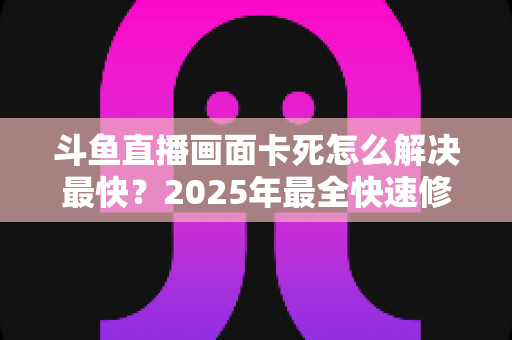 斗鱼直播画面卡死怎么解决最快?2025年最全快速修复指南分享 斗鱼直播画面卡死怎么解决最快?2025年最全快速修复指南分享
