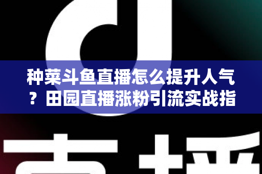 种菜斗鱼直播怎么提升人气?田园直播涨粉引流实战指南,助你打造高人气种菜直播间 种菜斗鱼直播怎么提升人气?田园直播涨粉引流实战指南,助你打造高人气种菜直播间