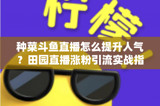 种菜斗鱼直播怎么提升人气?田园直播涨粉引流实战指南,助你打造高人气种菜直播间 种菜斗鱼直播怎么提升人气?田园直播涨粉引流实战指南,助你打造高人气种菜直播间
