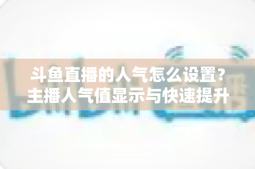 斗鱼直播的人气怎么设置？主播人气值显示与快速提升的完整攻略