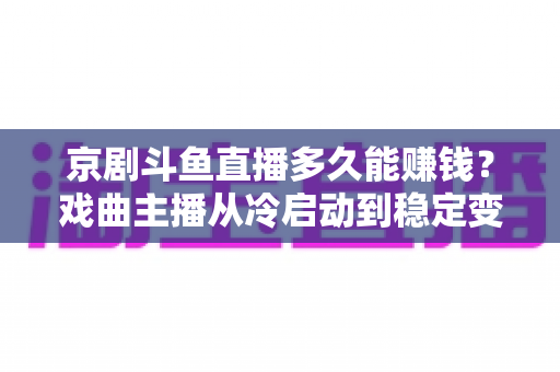 京剧斗鱼直播多久能赚钱?戏曲主播从冷启动到稳定变现的周期与提速全攻略 京剧斗鱼直播多久能赚钱?戏曲主播从冷启动到稳定变现的周期与提速全攻略