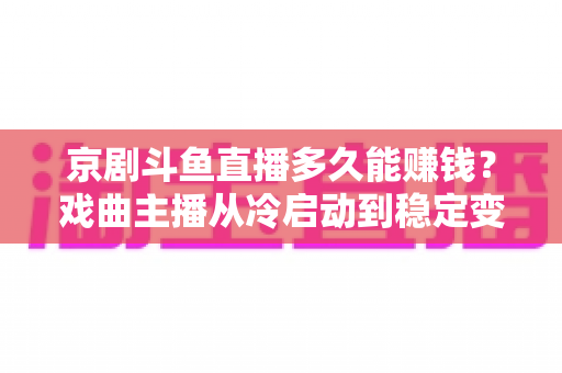 京剧斗鱼直播多久能赚钱?戏曲主播从冷启动到稳定变现的周期与提速全攻略 京剧斗鱼直播多久能赚钱?戏曲主播从冷启动到稳定变现的周期与提速全攻略