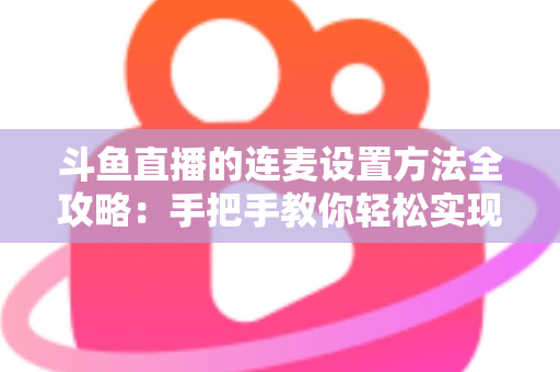 斗鱼直播的连麦设置方法全攻略:手把手教你轻松实现高清互动连麦直播 斗鱼直播的连麦设置方法全攻略:手把手教你轻松实现高清互动连麦直播