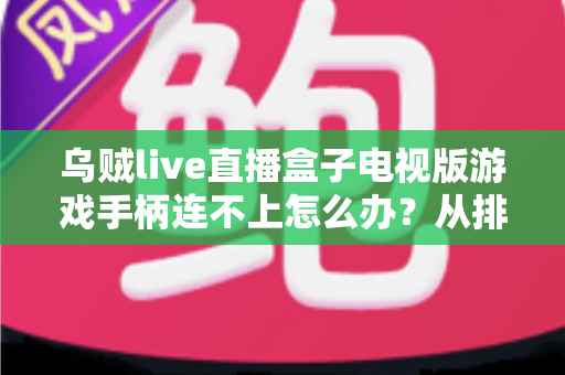 乌贼live直播盒子电视版游戏手柄连不上怎么办?从排查到修复的完整实用指南 乌贼live直播盒子电视版游戏手柄连不上怎么办?从排查到修复的完整实用指南