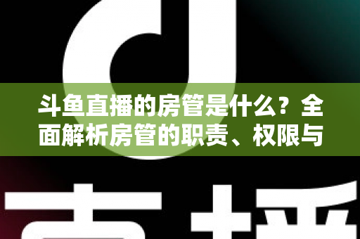 斗鱼直播的房管是什么?全面解析房管的职责、权限与晋升之路 斗鱼直播的房管是什么?全面解析房管的职责、权限与晋升之路