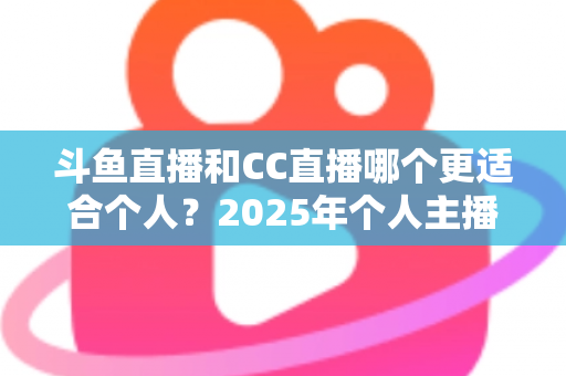 斗鱼直播和CC直播哪个更适合个人？2025年个人主播平台选择全攻略与深度对比分析