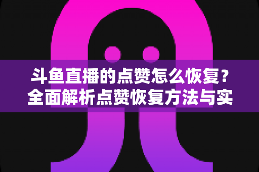 斗鱼直播的点赞怎么恢复?全面解析点赞恢复方法与实用运营技巧 斗鱼直播的点赞怎么恢复?全面解析点赞恢复方法与实用运营技巧