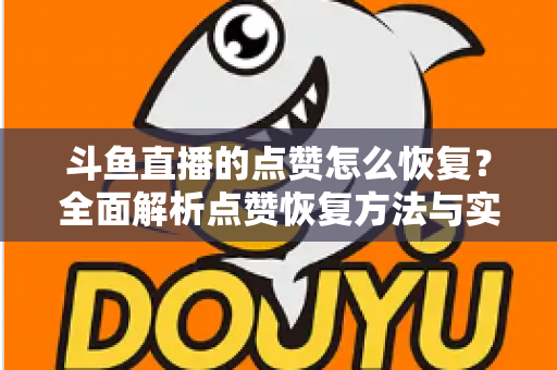 斗鱼直播的点赞怎么恢复?全面解析点赞恢复方法与实用运营技巧 斗鱼直播的点赞怎么恢复?全面解析点赞恢复方法与实用运营技巧