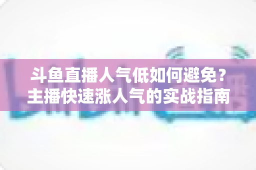 斗鱼直播人气低如何避免？主播快速涨人气的实战指南与避坑全攻略