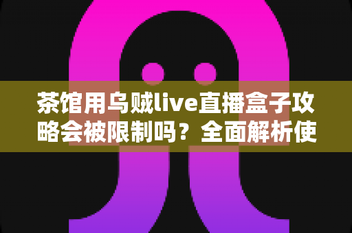 茶馆用乌贼live直播盒子攻略会被限制吗?全面解析使用规则、限制原因与合规经营指南 茶馆用乌贼live直播盒子攻略会被限制吗?全面解析使用规则、限制原因与合规经营指南