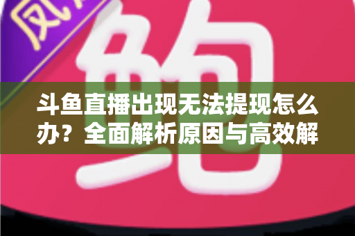 斗鱼直播出现无法提现怎么办？全面解析原因与高效解决方案指南