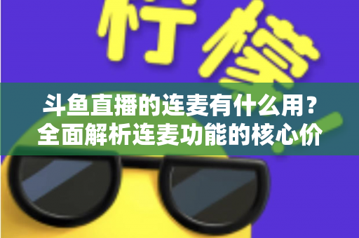 斗鱼直播的连麦有什么用？全面解析连麦功能的核心价值与实战技巧