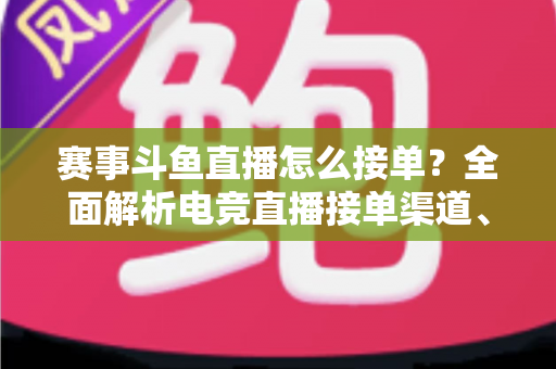 赛事斗鱼直播怎么接单？全面解析电竞直播接单渠道、流程与盈利技巧