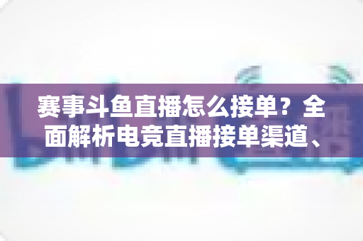 赛事斗鱼直播怎么接单？全面解析电竞直播接单渠道、流程与盈利技巧