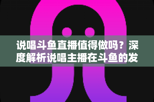 说唱斗鱼直播值得做吗?深度解析说唱主播在斗鱼的发展前景、运营技巧与变现路径 说唱斗鱼直播值得做吗?深度解析说唱主播在斗鱼的发展前景、运营技巧与变现路径