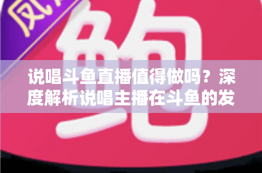 说唱斗鱼直播值得做吗?深度解析说唱主播在斗鱼的发展前景、运营技巧与变现路径 说唱斗鱼直播值得做吗?深度解析说唱主播在斗鱼的发展前景、运营技巧与变现路径