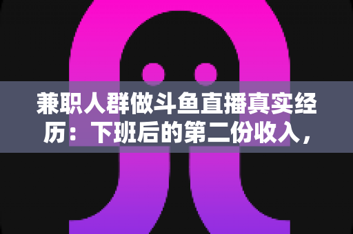 兼职人群做斗鱼直播真实经历：下班后的第二份收入，究竟是蜜糖还是砒霜？