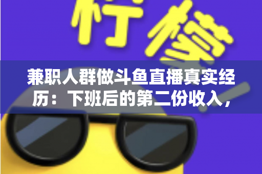 兼职人群做斗鱼直播真实经历：下班后的第二份收入，究竟是蜜糖还是砒霜？