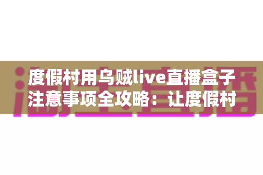 度假村用乌贼live直播盒子注意事项全攻略:让度假村直播营销更安全、更高效、更引流 度假村用乌贼live直播盒子注意事项全攻略:让度假村直播营销更安全、更高效、更引流