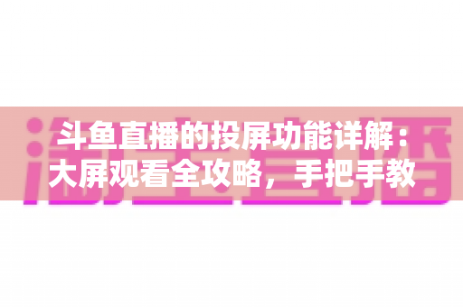 斗鱼直播的投屏功能详解：大屏观看全攻略，手把手教你轻松投屏