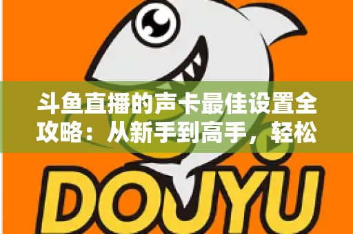 斗鱼直播的声卡最佳设置全攻略:从新手到高手,轻松打造专业级直播音效 斗鱼直播的声卡最佳设置全攻略:从新手到高手,轻松打造专业级直播音效