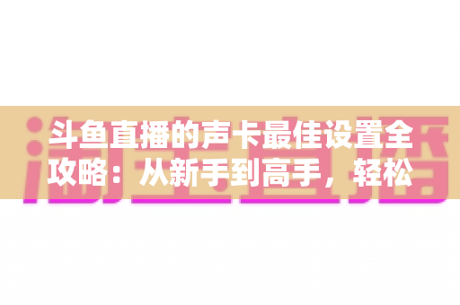 斗鱼直播的声卡最佳设置全攻略:从新手到高手,轻松打造专业级直播音效 斗鱼直播的声卡最佳设置全攻略:从新手到高手,轻松打造专业级直播音效