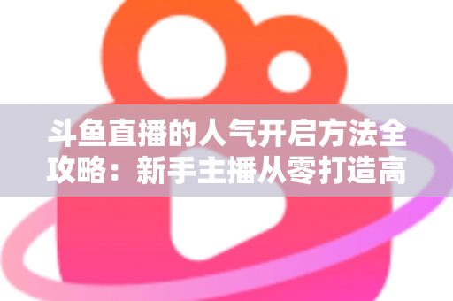 斗鱼直播的人气开启方法全攻略:新手主播从零打造高人气直播间的实战指南 斗鱼直播的人气开启方法全攻略:新手主播从零打造高人气直播间的实战指南