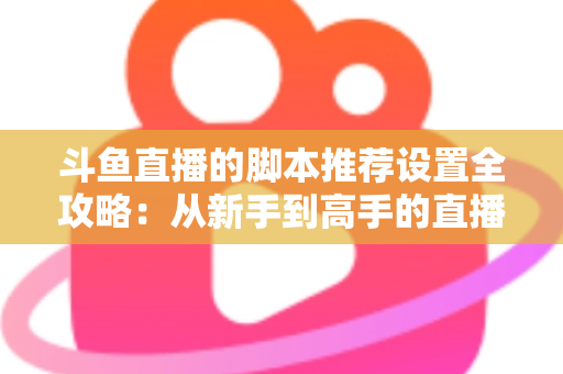 斗鱼直播的脚本推荐设置全攻略:从新手到高手的直播优化指南 斗鱼直播的脚本推荐设置全攻略:从新手到高手的直播优化指南