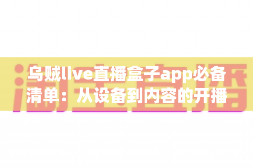 乌贼live直播盒子app必备清单:从设备到内容的开播全攻略,助你轻松打造高人气直播间 乌贼live直播盒子app必备清单:从设备到内容的开播全攻略,助你轻松打造高人气直播间