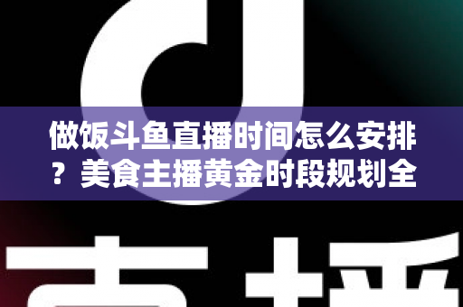 做饭斗鱼直播时间怎么安排?美食主播黄金时段规划全攻略与运营实用指南 做饭斗鱼直播时间怎么安排?美食主播黄金时段规划全攻略与运营实用指南