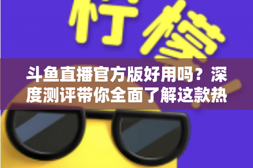 斗鱼直播官方版好用吗?深度测评带你全面了解这款热门直播软件的真实体验 斗鱼直播官方版好用吗?深度测评带你全面了解这款热门直播软件的真实体验