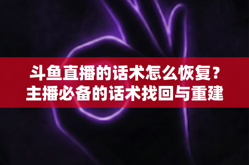 斗鱼直播的话术怎么恢复?主播必备的话术找回与重建全攻略 斗鱼直播的话术怎么恢复?主播必备的话术找回与重建全攻略