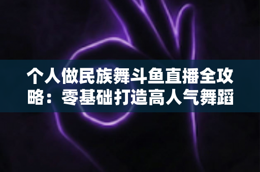 个人做民族舞斗鱼直播全攻略：零基础打造高人气舞蹈直播间的实战指南