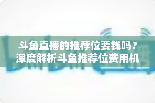 斗鱼直播的推荐位要钱吗?深度解析斗鱼推荐位费用机制与免费获取技巧 斗鱼直播的推荐位要钱吗?深度解析斗鱼推荐位费用机制与免费获取技巧
