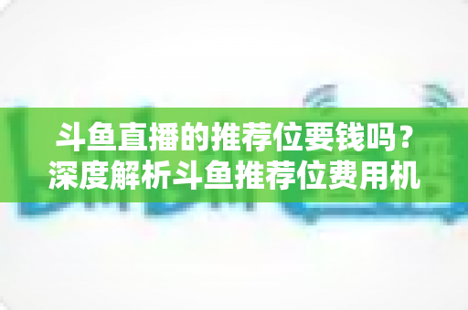 斗鱼直播的推荐位要钱吗?深度解析斗鱼推荐位费用机制与免费获取技巧 斗鱼直播的推荐位要钱吗?深度解析斗鱼推荐位费用机制与免费获取技巧