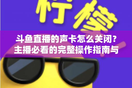 斗鱼直播的声卡怎么关闭？主播必看的完整操作指南与常见问题解析