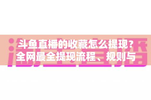 斗鱼直播的收藏怎么提现？全网最全提现流程、规则与避坑指南
