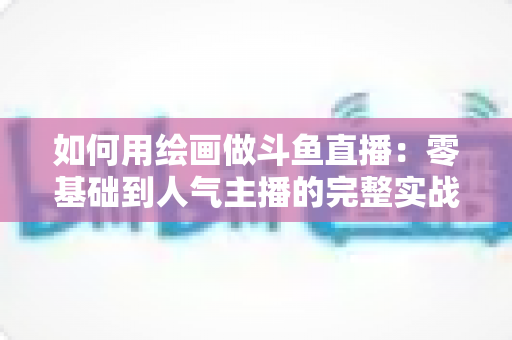 如何用绘画做斗鱼直播:零基础到人气主播的完整实战指南 如何用绘画做斗鱼直播:零基础到人气主播的完整实战指南