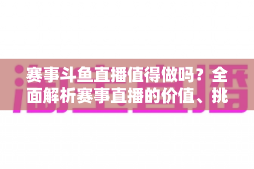 赛事斗鱼直播值得做吗？全面解析赛事直播的价值、挑战与变现前景