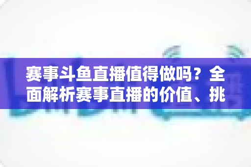 赛事斗鱼直播值得做吗？全面解析赛事直播的价值、挑战与变现前景