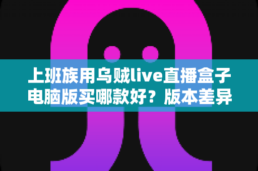 上班族用乌贼live直播盒子电脑版买哪款好?版本差异、场景推荐与避坑全攻略 上班族用乌贼live直播盒子电脑版买哪款好?版本差异、场景推荐与避坑全攻略